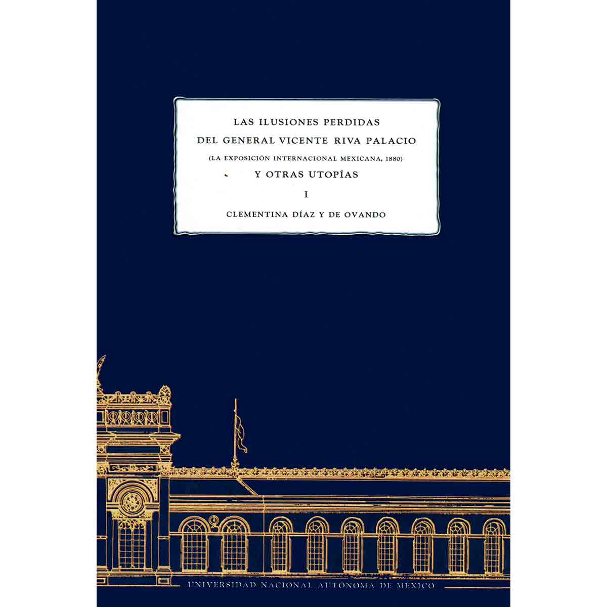 LAS ILUSIONES PERDIDAS DEL GENERAL VICENTE RIVA PALACIO. (LA EXPOSICIÓN INTERNACIONAL MEXICANA, 1880) TOMO I (PASTA DURA)