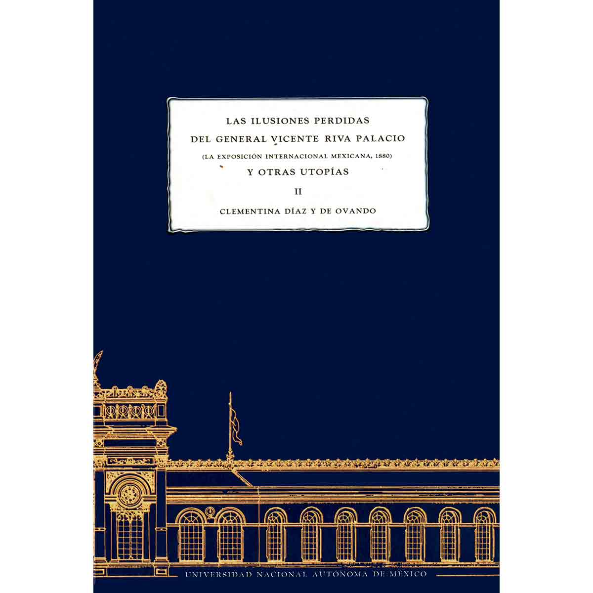 LAS ILUSIONES PERDIDAS DEL GENERAL VICENTE RIVA PALACIO. (LA EXPOSICIÓN INTERNACIONAL MEXICANA, 1880) Y OTRAS UTOPÍAS. TOMO II (PASTA BLANDA)