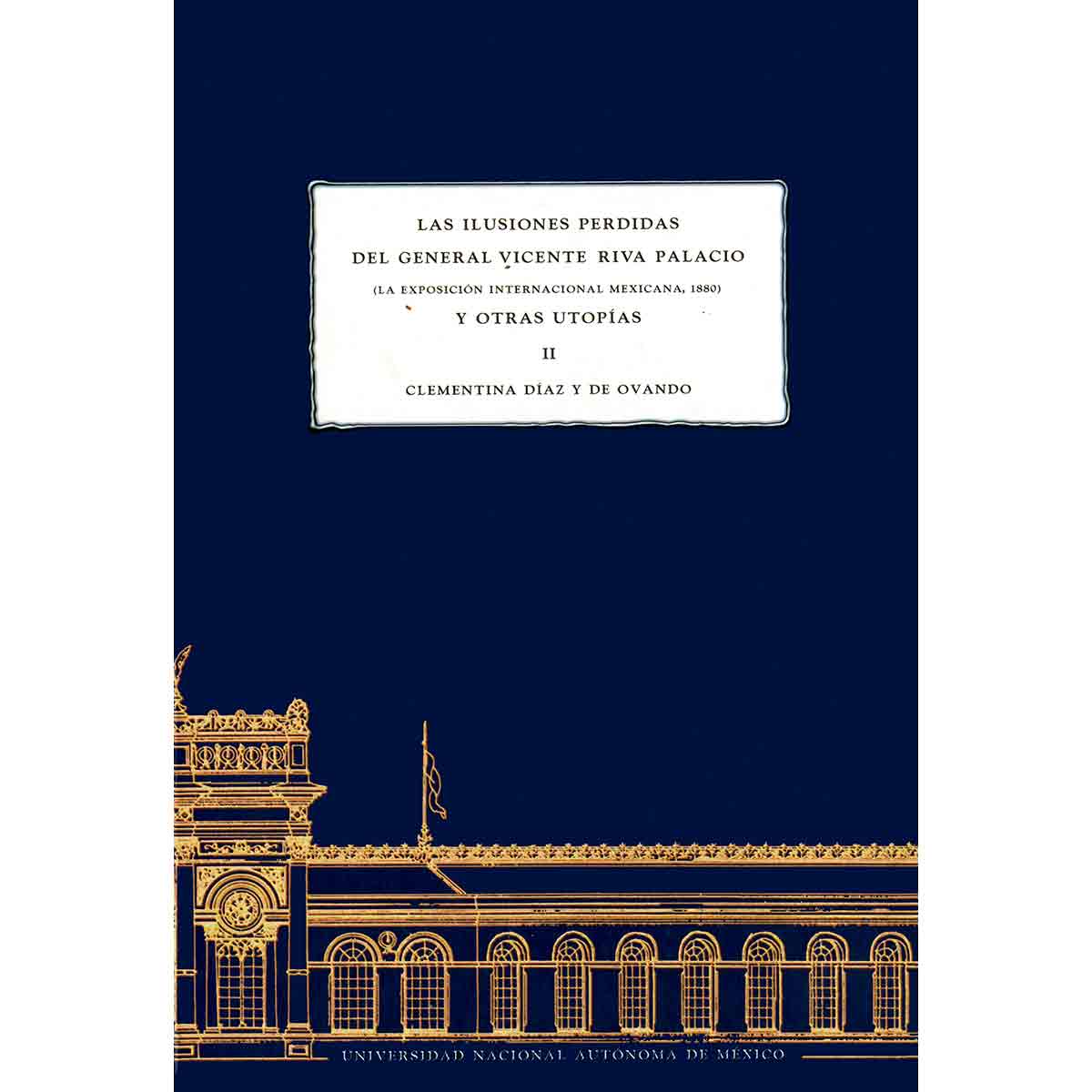 LAS ILUSIONES PERDIDAS DEL GENERAL VICENTE RIVA PALACIO. (LA EXPOSICIÓN INTERNACIONAL MEXICANA, 1880) Y OTRAS UTOPÍAS. TOMO II (PASTA DURA)