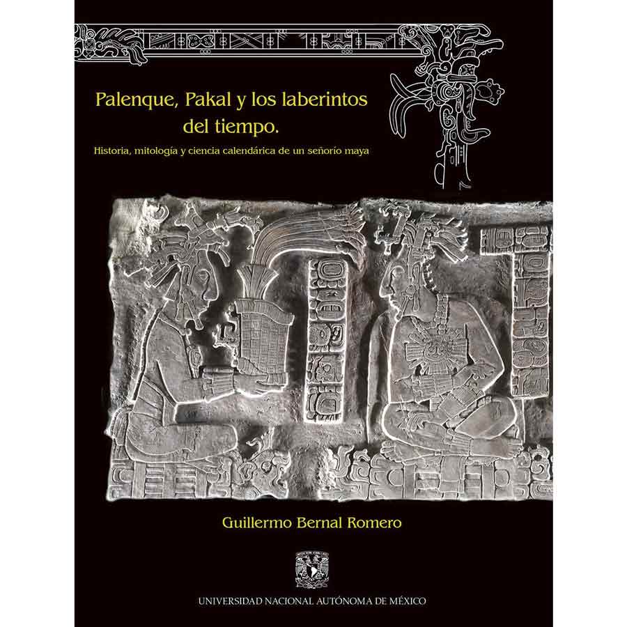 PALENQUE, PAKAL Y LOS LABERINTOS DEL TIEMPO. HISTORIA, MITOLOGÍA Y CIENCIA CALENDÁRICA DE UN SEÑORÍO MAYA