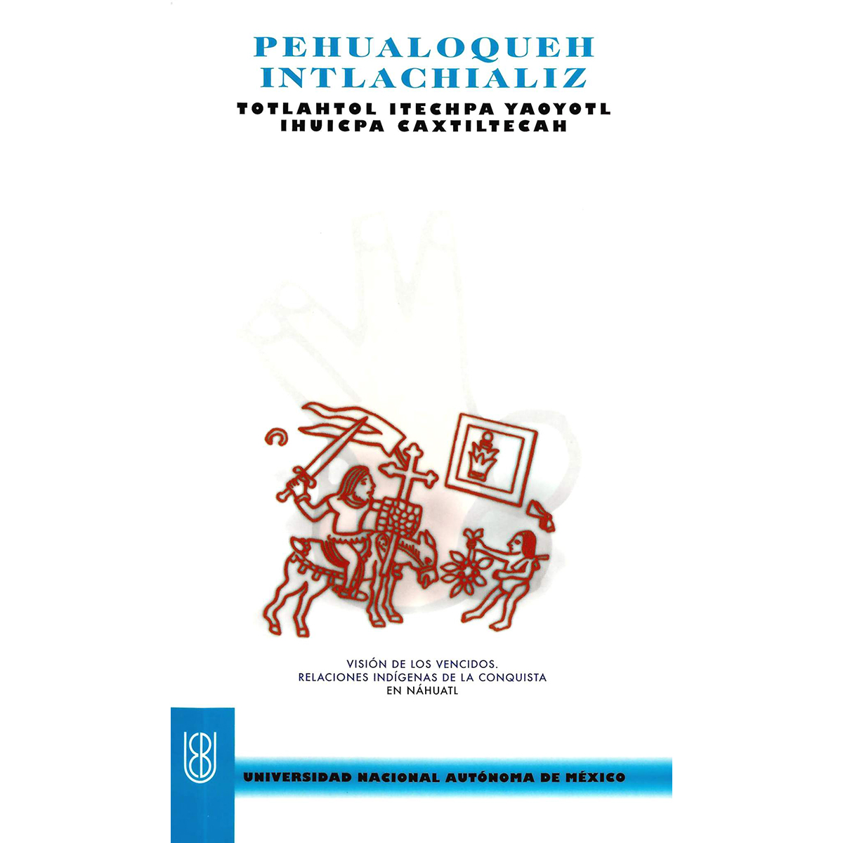 PEHUALOQUEH INTLACHIALIZ: TOTLAHTOL ITECHPA YAOYOTL IHUICPA CAXTILTECAH [VISIÓN DE LOS VENCIDOS]