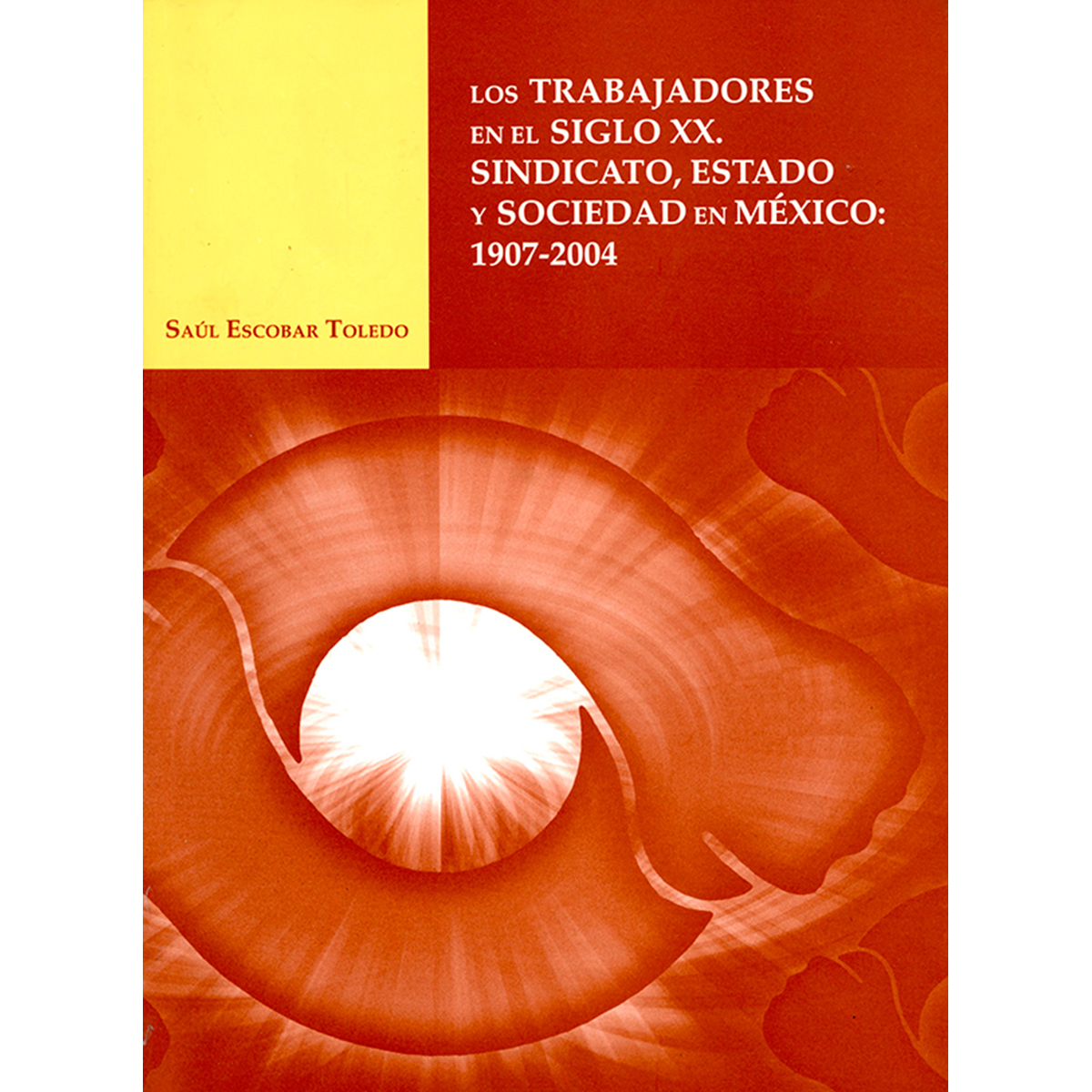 LOS TRABAJADORES EN EL SIGLO XX. SINDICATO, ESTADO Y SOCIEDAD EN MÉXICO 1907-2004