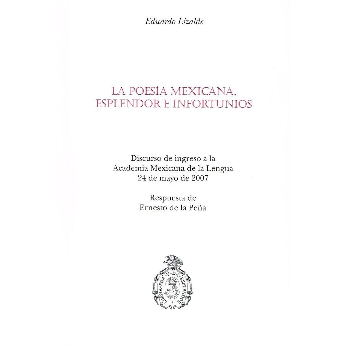 LA POESÍA MEXICANA, ESPLENDOR E INFORTUNIO DISCURSO DE INGRESO A LA ACADEMIA MEXICANA DE LA LENGUA 24 DE MAYO DE 2007