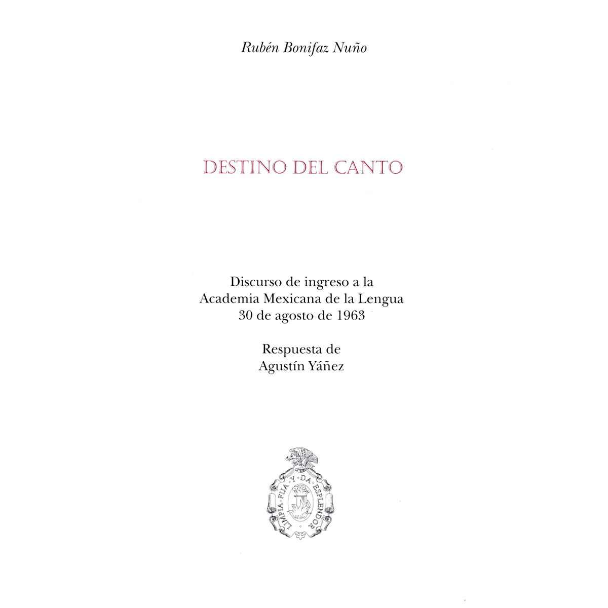 DESTINO DEL CANTO  DISCURSO DE INGRESO A LA ACADEMIA MEXICANA DE LA LENGUA 30 DE AGOSTO DE 1963