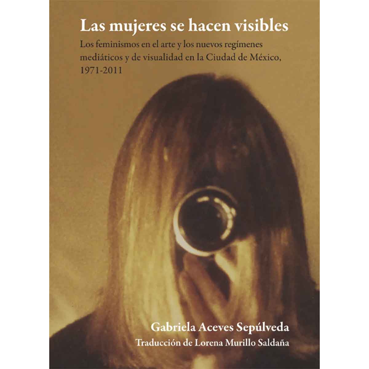 LAS MUJERES SE HACEN VISIBLES. LOS FEMINISMOS EN EL ARTE Y LOS NUEVOS REGÍMENES MEDIÁTICOS Y DE VISUALIDAD EN LA CIUDAD DE MÉXICO, 1971 - 2011.
