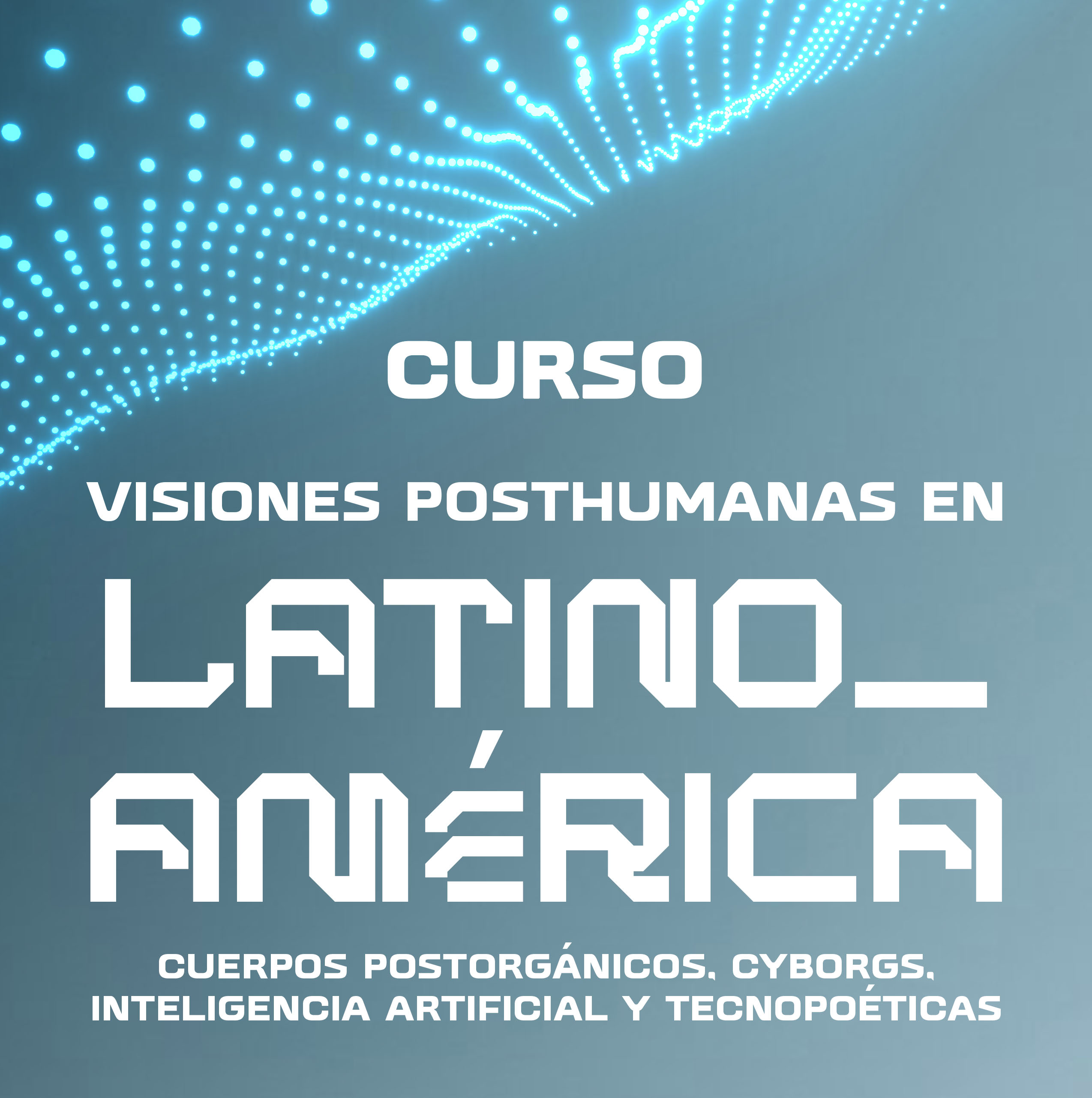 VISIONES POSTHUMANAS EN LATINOAMÉRICA. CUERPOS POSTORGÁNICOS, CYBORGS, INTELIGENCIA ARTIFICIAL Y TECNOPOÉTICAS